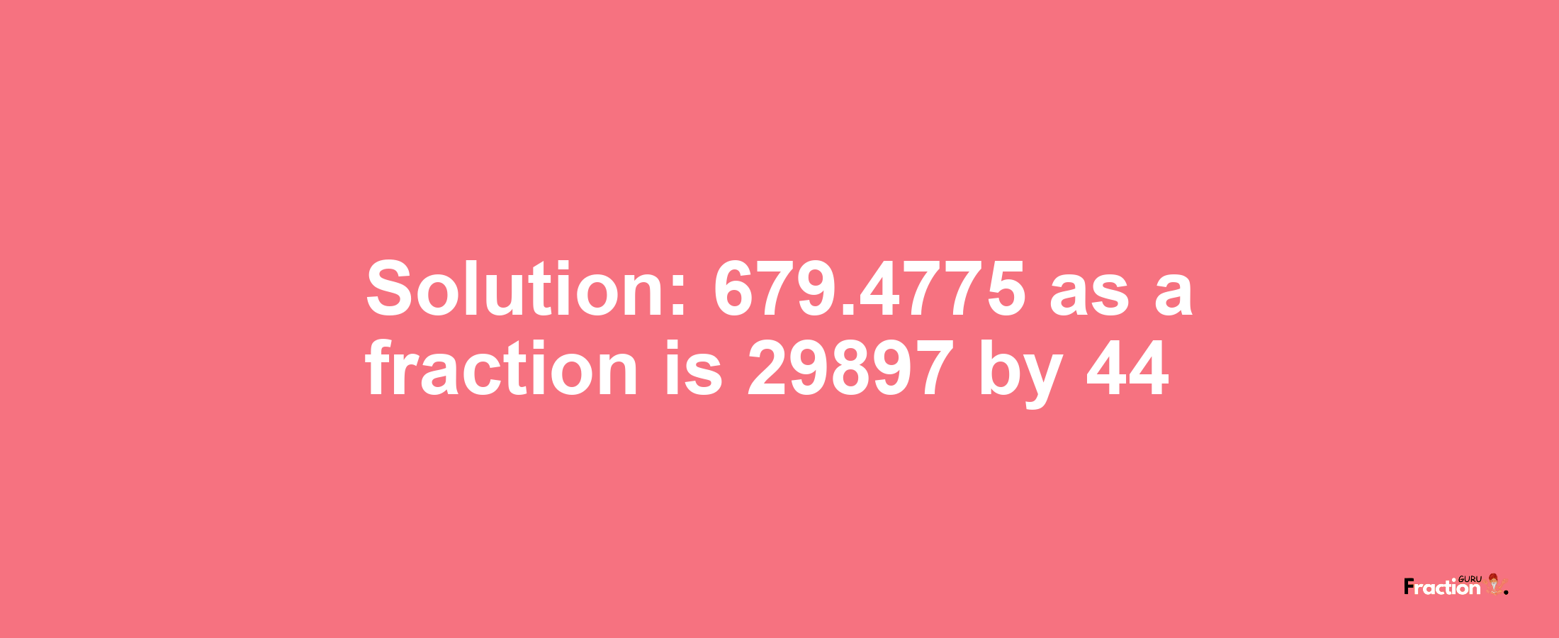 Solution:679.4775 as a fraction is 29897/44